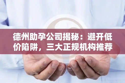 德州助孕公司揭秘：避开低价陷阱，三大正规机构推荐