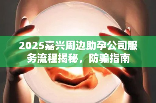 2025嘉兴周边助孕公司服务流程揭秘，防骗指南