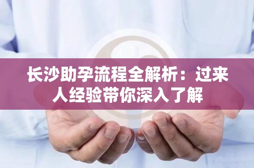 长沙助孕流程全解析：过来人经验带你深入了解