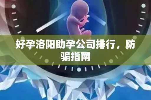 好孕洛阳助孕公司排行，防骗指南