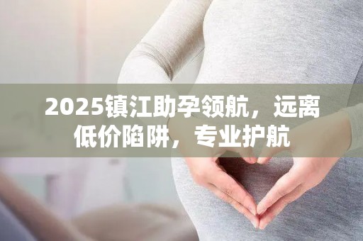 2025镇江助孕领航，远离低价陷阱，专业护航