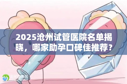 2025沧州试管医院名单揭晓，哪家助孕口碑佳推荐？