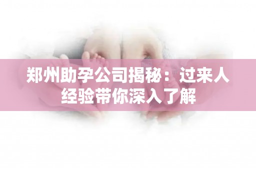 郑州助孕公司揭秘：过来人经验带你深入了解