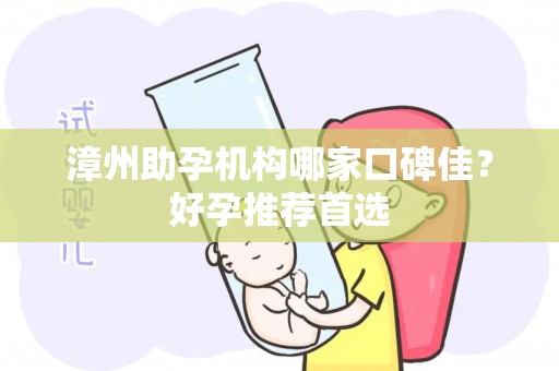 漳州助孕机构哪家口碑佳？好孕推荐首选