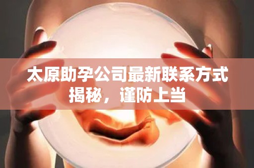 太原助孕公司最新联系方式揭秘，谨防上当