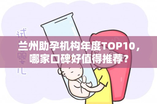 兰州助孕机构年度TOP10，哪家口碑好值得推荐？