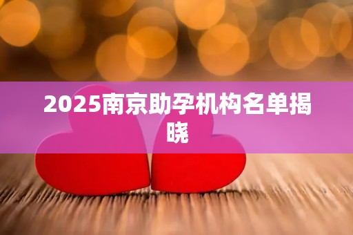 2025南京助孕机构名单揭晓