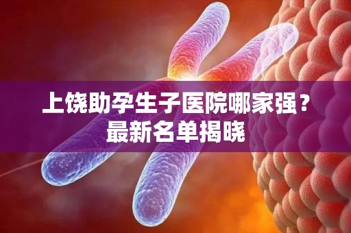 上饶助孕生子医院哪家强？最新名单揭晓