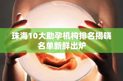 珠海10大助孕机构排名揭晓名单新鲜出炉