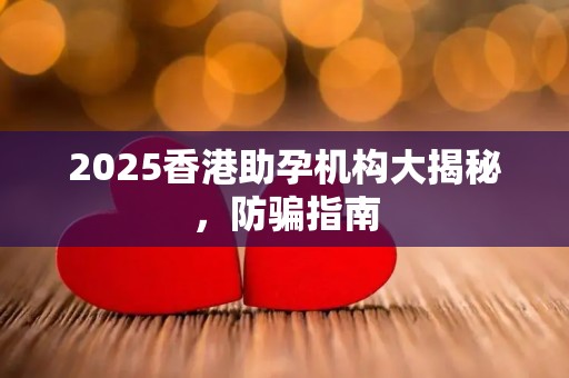 2025香港助孕机构大揭秘，防骗指南