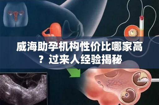威海助孕机构性价比哪家高？过来人经验揭秘