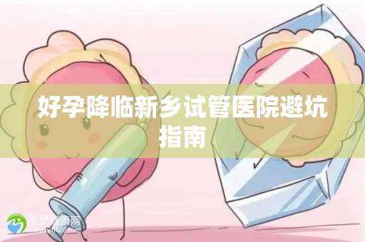好孕降临新乡试管医院避坑指南