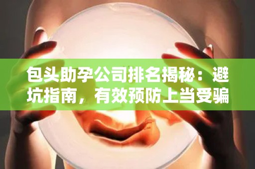 包头助孕公司排名揭秘：避坑指南，有效预防上当受骗