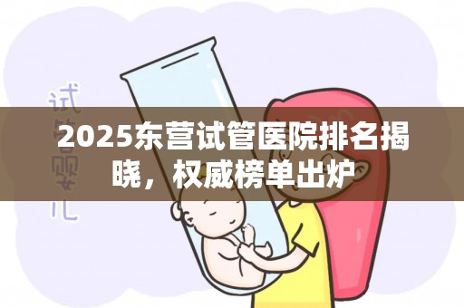 2025东营试管医院排名揭晓，权威榜单出炉