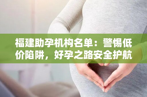 福建助孕机构名单：警惕低价陷阱，好孕之路安全护航