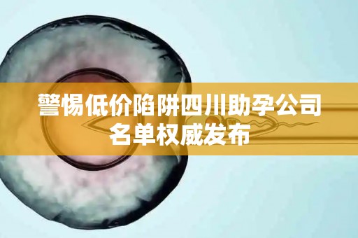 警惕低价陷阱四川助孕公司名单权威发布