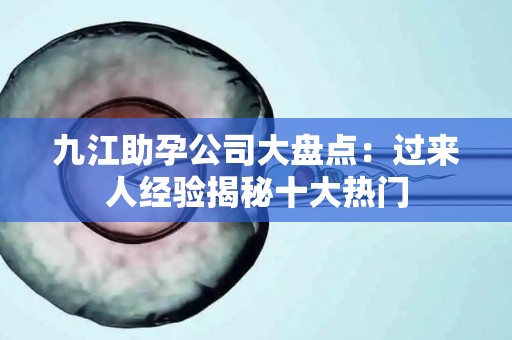 九江助孕公司大盘点：过来人经验揭秘十大热门