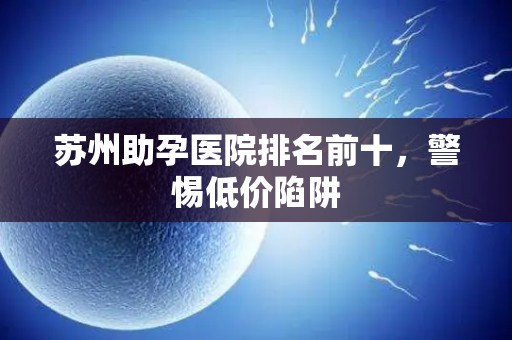 苏州助孕医院排名前十，警惕低价陷阱