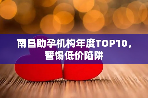 南昌助孕机构年度TOP10，警惕低价陷阱