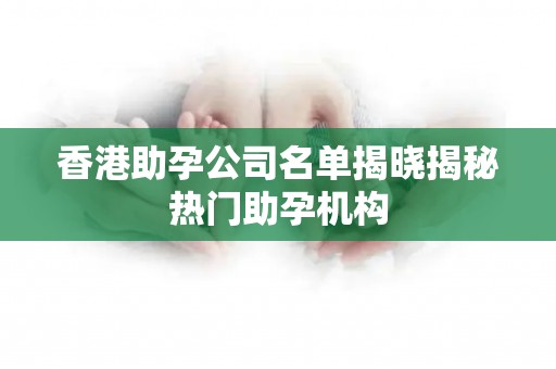 香港助孕公司名单揭晓揭秘热门助孕机构