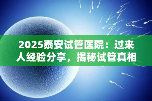 2025泰安试管医院：过来人经验分享，揭秘试管真相