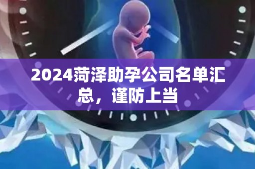 2024菏泽助孕公司名单汇总，谨防上当