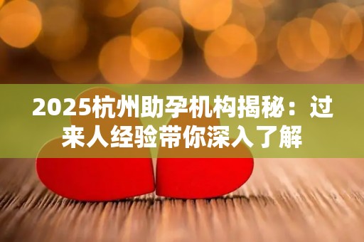 2025杭州助孕机构揭秘：过来人经验带你深入了解