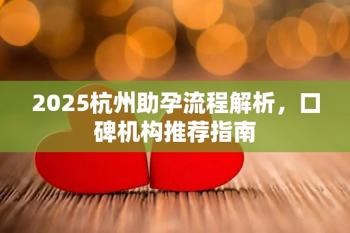 2025杭州助孕流程解析，口碑机构推荐指南