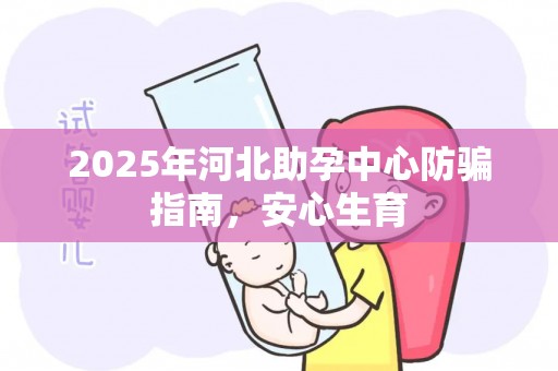 2025年河北助孕中心防骗指南，安心生育