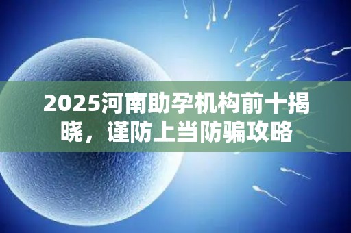 2025河南助孕机构前十揭晓，谨防上当防骗攻略