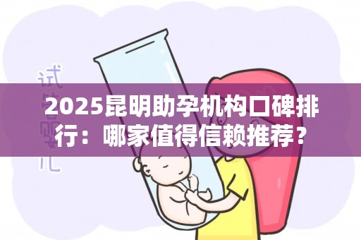 2025昆明助孕机构口碑排行：哪家值得信赖推荐？