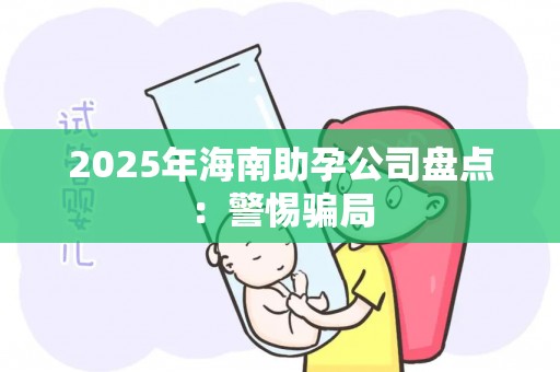 2025年海南助孕公司盘点：警惕骗局