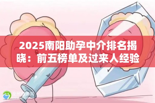 2025南阳助孕中介排名揭晓：前五榜单及过来人经验分享