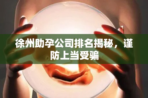 徐州助孕公司排名揭秘，谨防上当受骗
