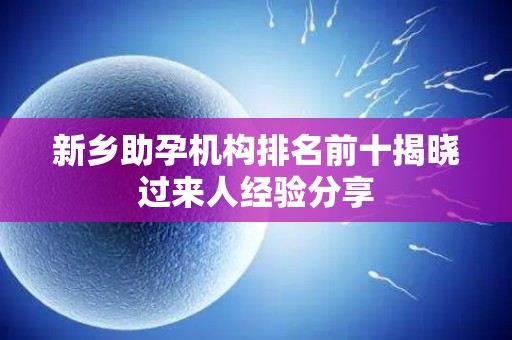 新乡助孕机构排名前十揭晓过来人经验分享