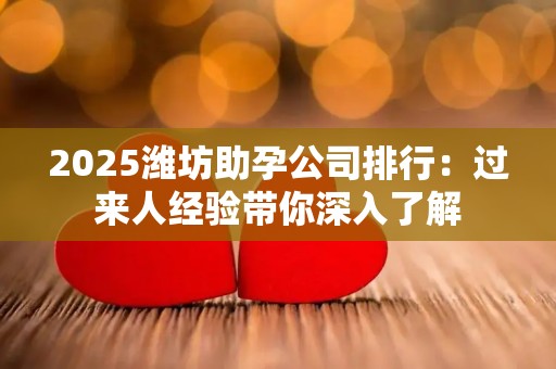 2025潍坊助孕公司排行：过来人经验带你深入了解