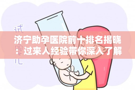 济宁助孕医院前十排名揭晓：过来人经验带你深入了解