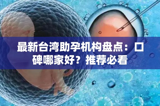 最新台湾助孕机构盘点：口碑哪家好？推荐必看