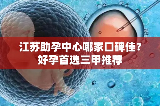 江苏助孕中心哪家口碑佳？好孕首选三甲推荐