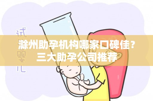 滁州助孕机构哪家口碑佳？三大助孕公司推荐