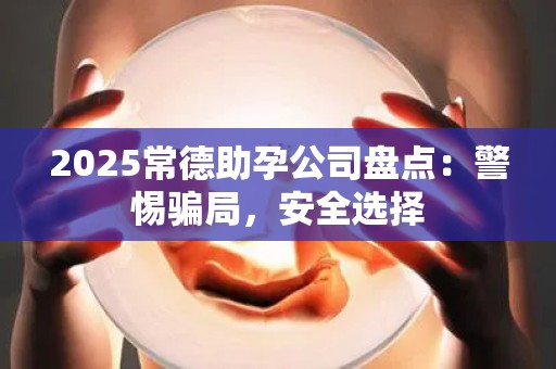 2025常德助孕公司盘点：警惕骗局，安全选择