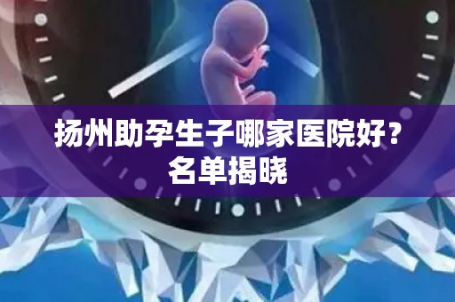 扬州助孕生子哪家医院好？名单揭晓