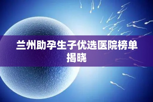 兰州助孕生子优选医院榜单揭晓