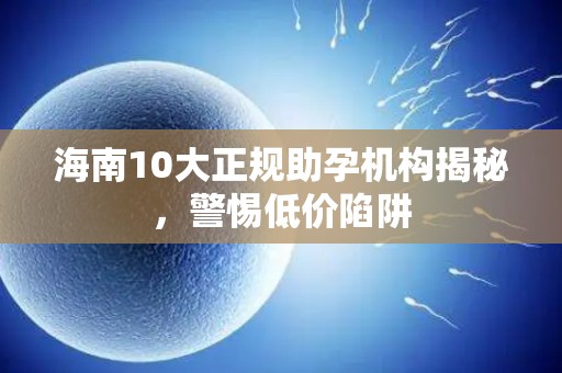 海南10大正规助孕机构揭秘，警惕低价陷阱