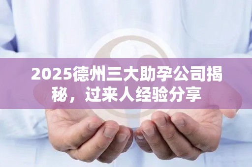 2025德州三大助孕公司揭秘，过来人经验分享