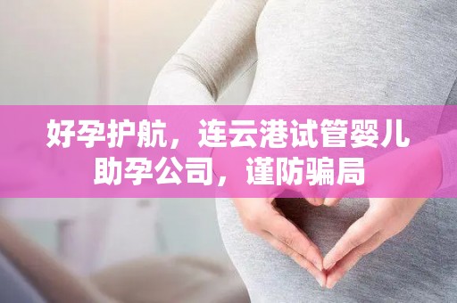 好孕护航，连云港试管婴儿助孕公司，谨防骗局