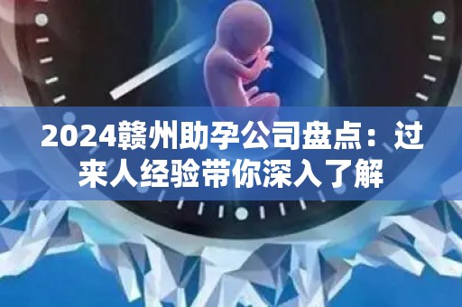 2024赣州助孕公司盘点：过来人经验带你深入了解