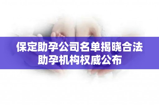 保定助孕公司名单揭晓合法助孕机构权威公布