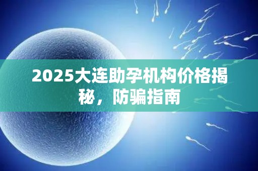 2025大连助孕机构价格揭秘，防骗指南