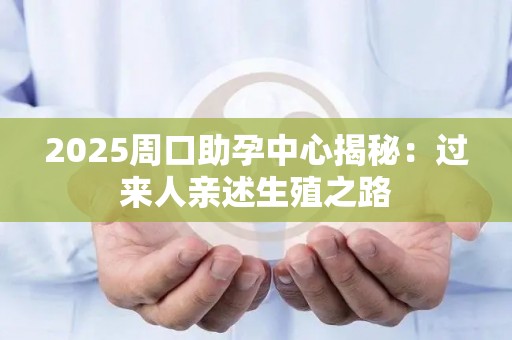 2025周口助孕中心揭秘：过来人亲述生殖之路